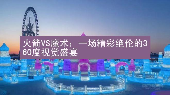 火箭VS魔术：一场精彩绝伦的360度视觉盛宴