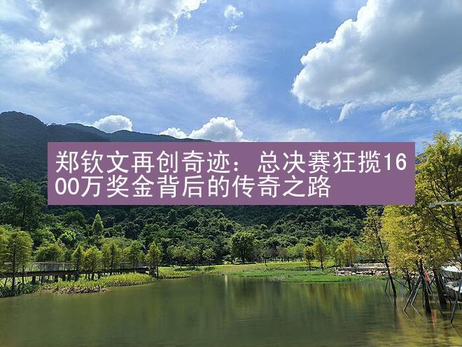 郑钦文再创奇迹：总决赛狂揽1600万奖金背后的传奇之路
