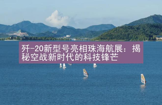 歼-20新型号亮相珠海航展：揭秘空战新时代的科技锋芒