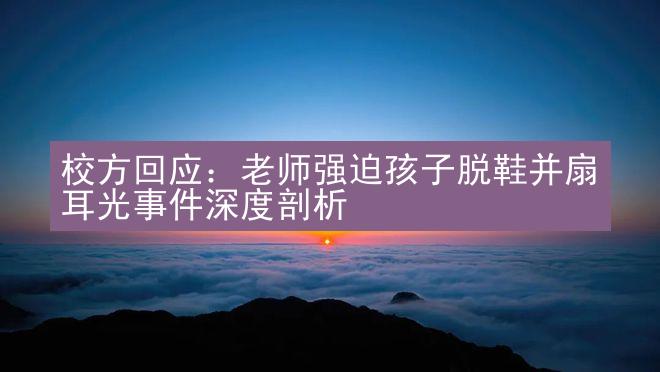 校方回应：老师强迫孩子脱鞋并扇耳光事件深度剖析