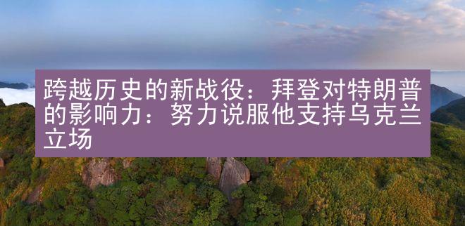 跨越历史的新战役：拜登对特朗普的影响力：努力说服他支持乌克兰立场