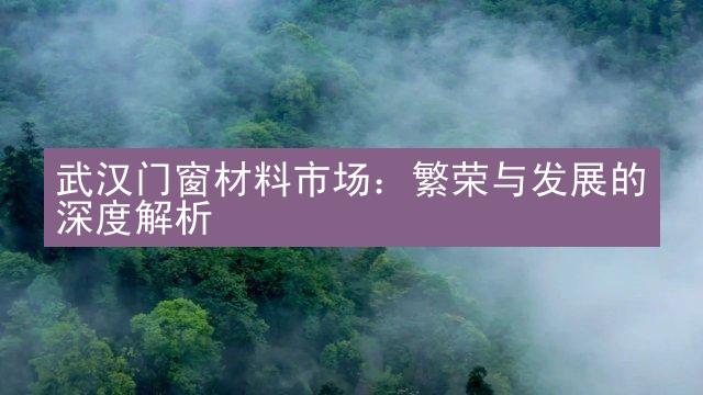 武汉门窗材料市场：繁荣与发展的深度解析