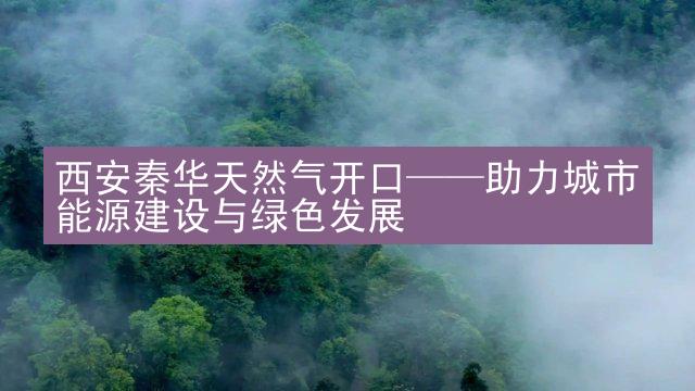 西安秦华天然气开口——助力城市能源建设与绿色发展