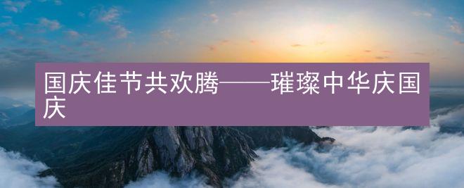 国庆佳节共欢腾——璀璨中华庆国庆