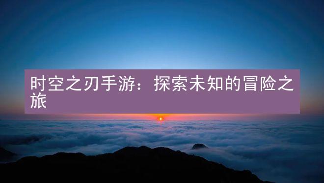 时空之刃手游：探索未知的冒险之旅