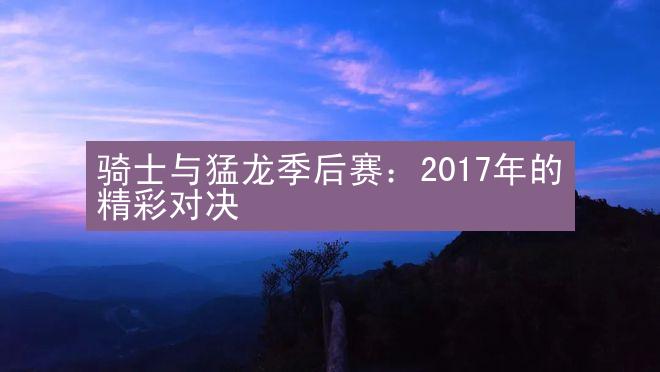 骑士与猛龙季后赛：2017年的精彩对决