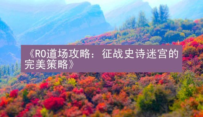 《RO道场攻略：征战史诗迷宫的完美策略》