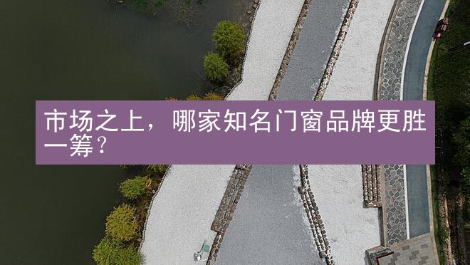 市场之上，哪家知名门窗品牌更胜一筹？