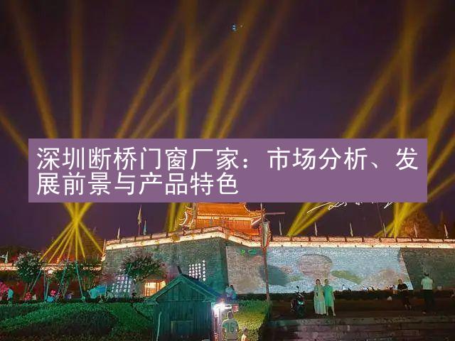 深圳断桥门窗厂家：市场分析、发展前景与产品特色