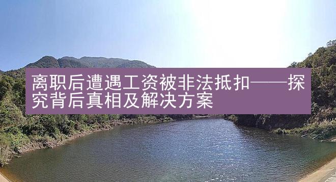 离职后遭遇工资被非法抵扣——探究背后真相及解决方案