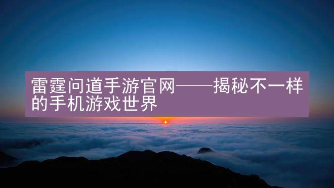 雷霆问道手游官网——揭秘不一样的手机游戏世界