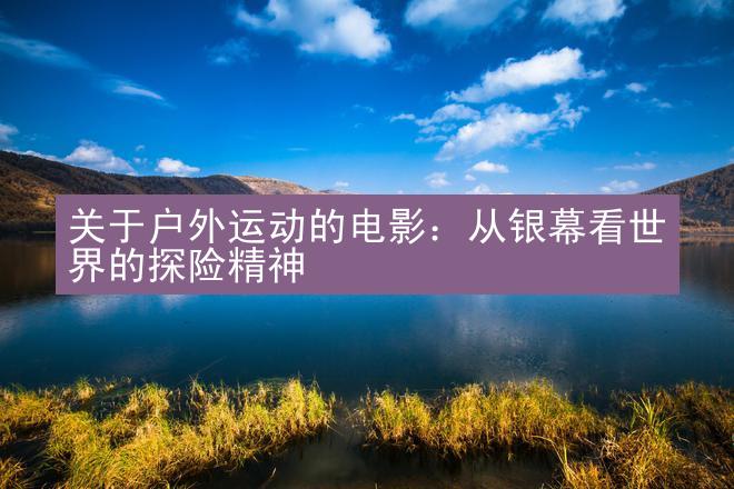 关于户外运动的电影：从银幕看世界的探险精神