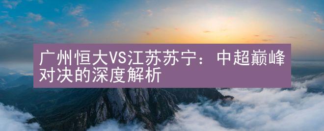 广州恒大VS江苏苏宁：中超巅峰对决的深度解析