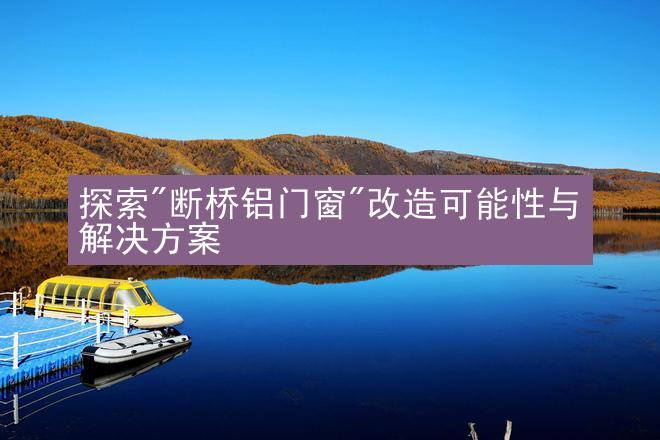 探索"断桥铝门窗"改造可能性与解决方案