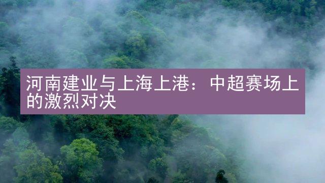 河南建业与上海上港：中超赛场上的激烈对决