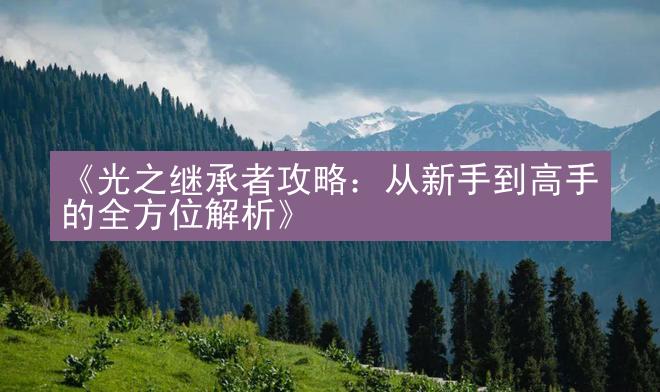 《光之继承者攻略：从新手到高手的全方位解析》