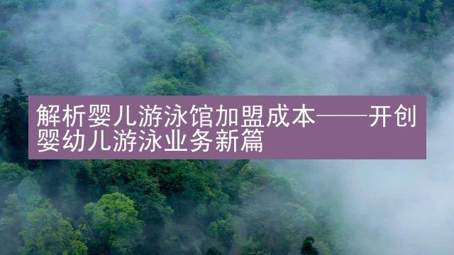 解析婴儿游泳馆加盟成本——开创婴幼儿游泳业务新篇