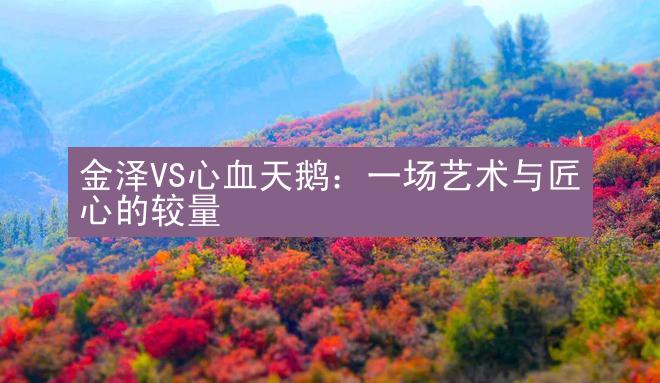 金泽VS心血天鹅：一场艺术与匠心的较量