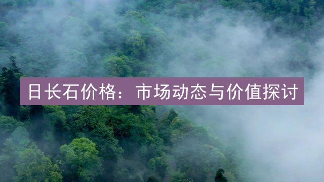 日长石价格：市场动态与价值探讨