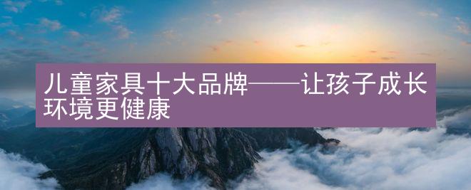 儿童家具十大品牌——让孩子成长环境更健康