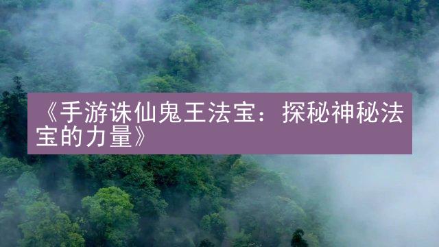 《手游诛仙鬼王法宝：探秘神秘法宝的力量》