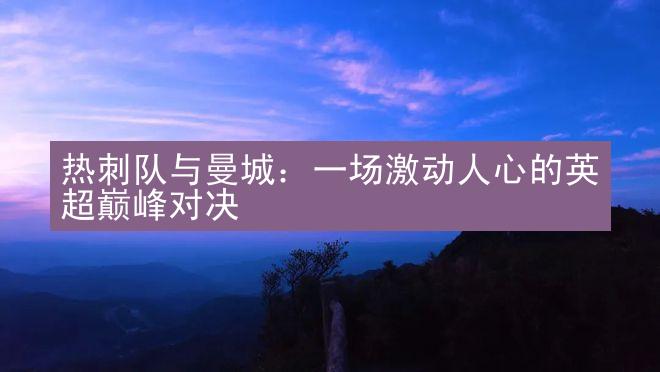 热刺队与曼城：一场激动人心的英超巅峰对决