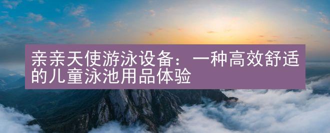 亲亲天使游泳设备：一种高效舒适的儿童泳池用品体验