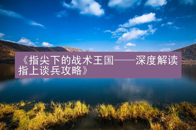 《指尖下的战术王国——深度解读指上谈兵攻略》