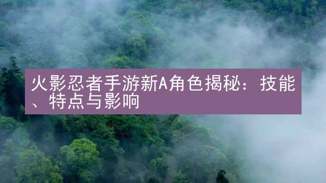 火影忍者手游新A角色揭秘：技能、特点与影响