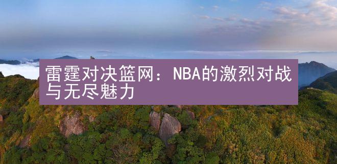 雷霆对决篮网：NBA的激烈对战与无尽魅力