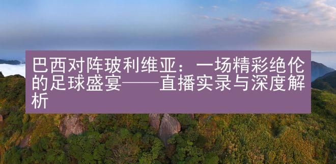 巴西对阵玻利维亚：一场精彩绝伦的足球盛宴——直播实录与深度解析