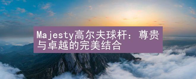 Majesty高尔夫球杆：尊贵与卓越的完美结合