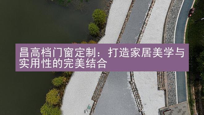 昌高档门窗定制：打造家居美学与实用性的完美结合