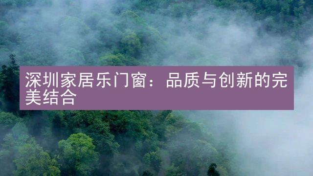 深圳家居乐门窗：品质与创新的完美结合