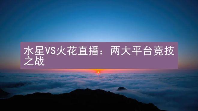 水星VS火花直播：两大平台竞技之战