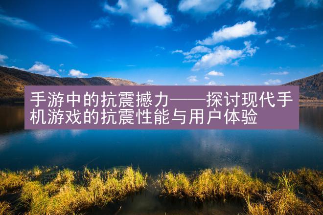 手游中的抗震撼力——探讨现代手机游戏的抗震性能与用户体验