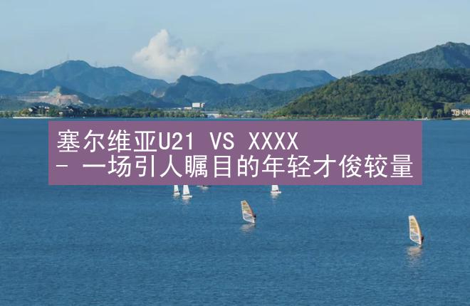 塞尔维亚U21 VS XXXX - 一场引人瞩目的年轻才俊较量