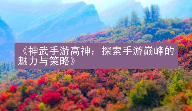 《神武手游高神：探索手游巅峰的魅力与策略》