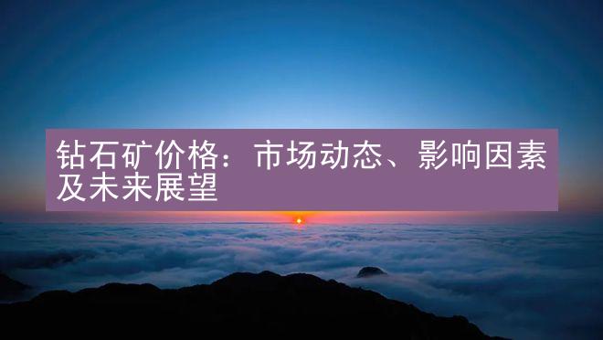 钻石矿价格：市场动态、影响因素及未来展望