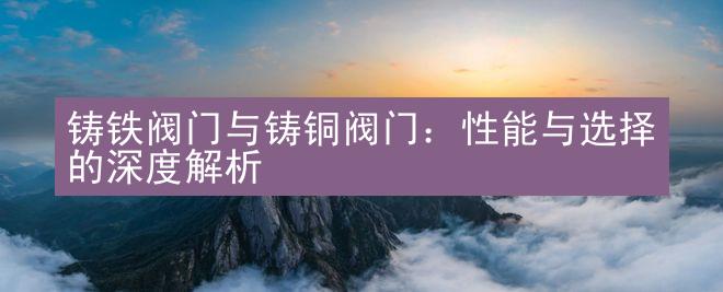 铸铁阀门与铸铜阀门：性能与选择的深度解析